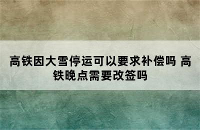 高铁因大雪停运可以要求补偿吗 高铁晚点需要改签吗
